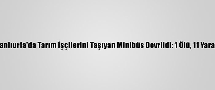 Şanlıurfa'da Tarım İşçilerini Taşıyan Minibüs Devrildi: 1 Ölü, 11 Yaralı