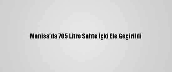 Manisa'da 705 Litre Sahte İçki Ele Geçirildi