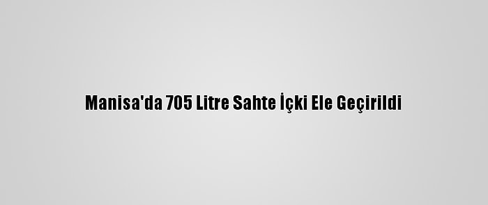 Manisa'da 705 Litre Sahte İçki Ele Geçirildi