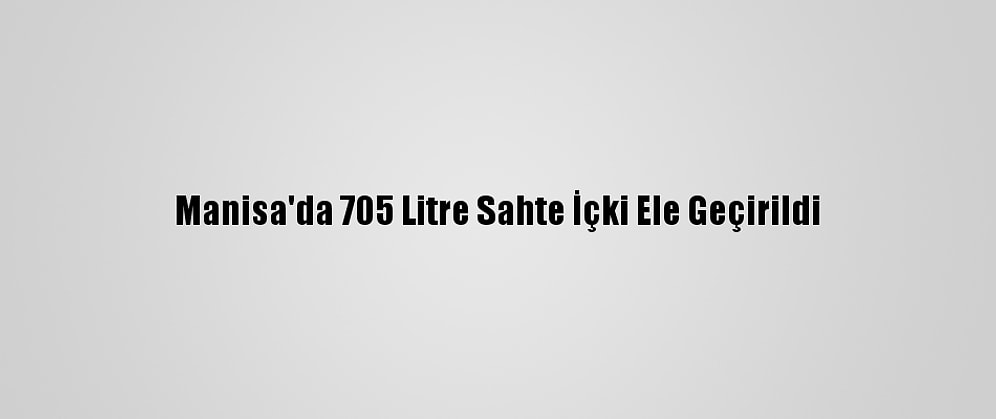 Manisa'da 705 Litre Sahte İçki Ele Geçirildi