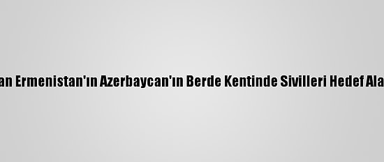 Dışişleri Bakanlığından Ermenistan'ın Azerbaycan'ın Berde Kentinde Sivilleri Hedef Alan Saldırısına Kınama: