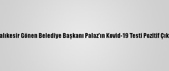 Balıkesir Gönen Belediye Başkanı Palaz'ın Kovid-19 Testi Pozitif Çıktı