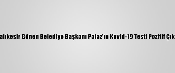 Balıkesir Gönen Belediye Başkanı Palaz'ın Kovid-19 Testi Pozitif Çıktı