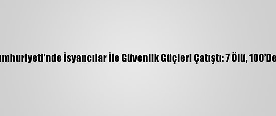 Orta Afrika Cumhuriyeti'nde İsyancılar İle Güvenlik Güçleri Çatıştı: 7 Ölü, 100’Den Fazla Yaralı