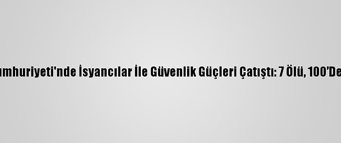 Orta Afrika Cumhuriyeti'nde İsyancılar İle Güvenlik Güçleri Çatıştı: 7 Ölü, 100’Den Fazla Yaralı