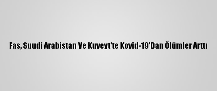 Fas, Suudi Arabistan Ve Kuveyt'te Kovid-19'Dan Ölümler Arttı