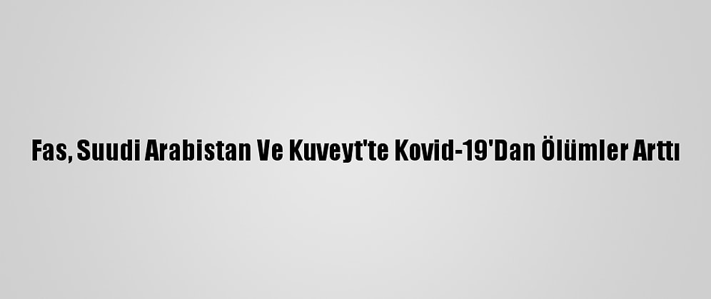 Fas, Suudi Arabistan Ve Kuveyt'te Kovid-19'Dan Ölümler Arttı