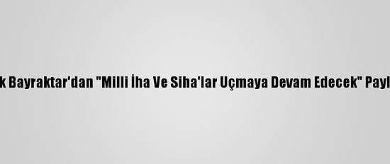 Selçuk Bayraktar'dan "Milli İha Ve Siha'lar Uçmaya Devam Edecek" Paylaşımı