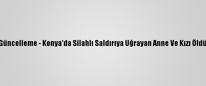 Güncelleme - Konya'da Silahlı Saldırıya Uğrayan Anne Ve Kızı Öldü