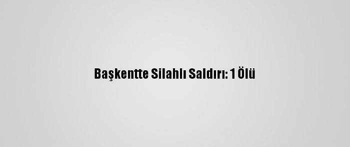 Başkentte Silahlı Saldırı: 1 Ölü