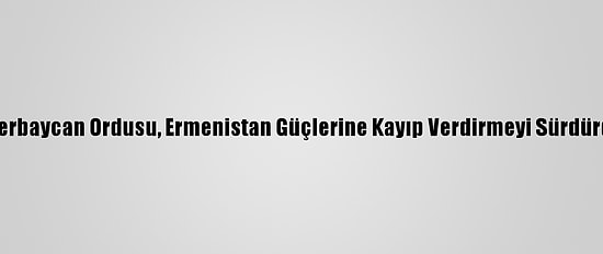 Azerbaycan Ordusu, Ermenistan Güçlerine Kayıp Verdirmeyi Sürdürdü