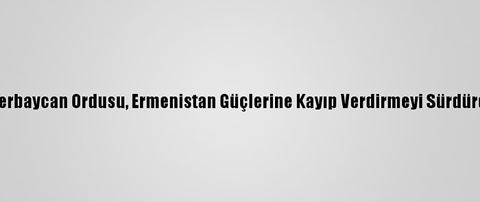 Azerbaycan Ordusu, Ermenistan Güçlerine Kayıp Verdirmeyi Sürdürdü