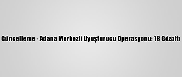 Güncelleme - Adana Merkezli Uyuşturucu Operasyonu: 18 Gözaltı