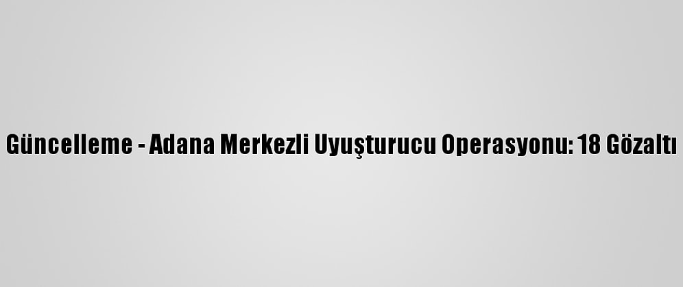 Güncelleme - Adana Merkezli Uyuşturucu Operasyonu: 18 Gözaltı