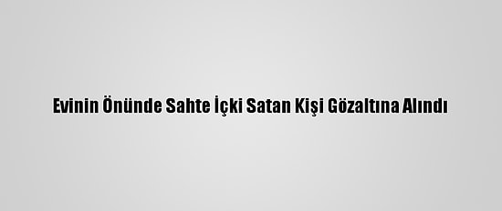Evinin Önünde Sahte İçki Satan Kişi Gözaltına Alındı