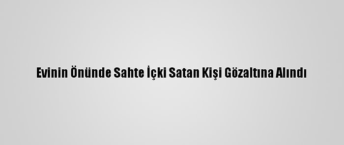 Evinin Önünde Sahte İçki Satan Kişi Gözaltına Alındı