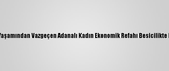 Kent Yaşamından Vazgeçen Adanalı Kadın Ekonomik Refahı Besicilikte Buldu