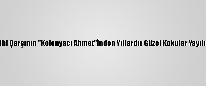 Tarihi Çarşının "Kolonyacı Ahmet"İnden Yıllardır Güzel Kokular Yayılıyor