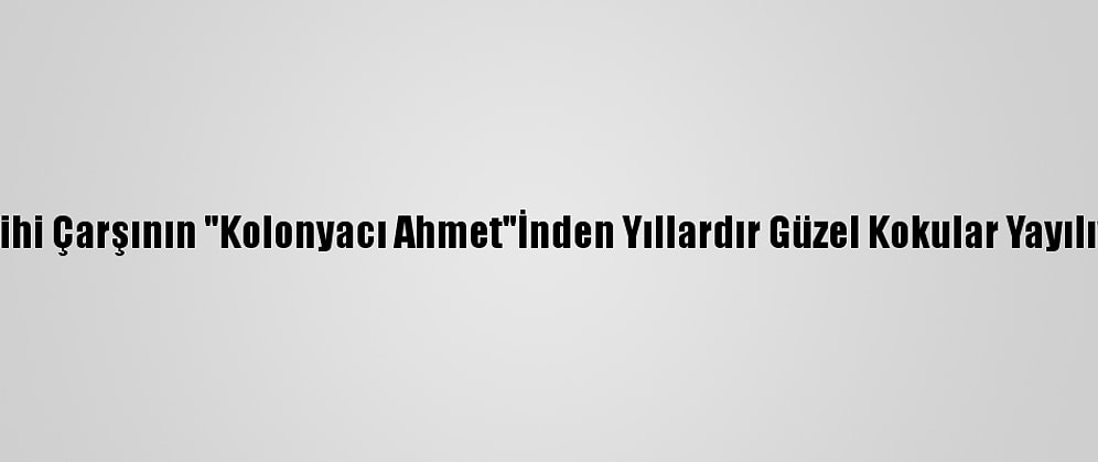 Tarihi Çarşının "Kolonyacı Ahmet"İnden Yıllardır Güzel Kokular Yayılıyor
