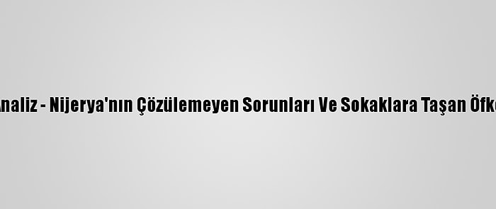 Analiz - Nijerya'nın Çözülemeyen Sorunları Ve Sokaklara Taşan Öfke