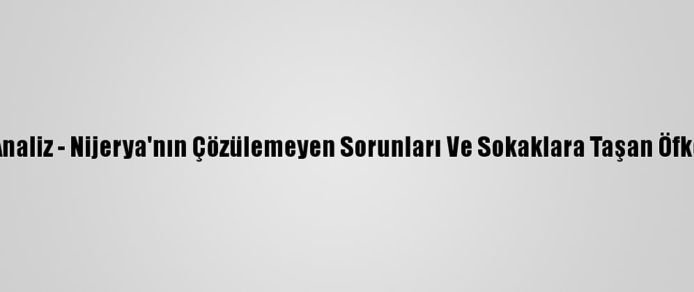 Analiz - Nijerya'nın Çözülemeyen Sorunları Ve Sokaklara Taşan Öfke
