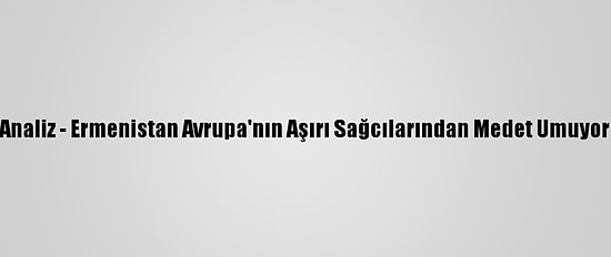 Analiz - Ermenistan Avrupa'nın Aşırı Sağcılarından Medet Umuyor