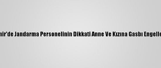 İzmir'de Jandarma Personelinin Dikkati Anne Ve Kızına Gasbı Engelledi