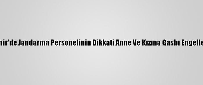 İzmir'de Jandarma Personelinin Dikkati Anne Ve Kızına Gasbı Engelledi