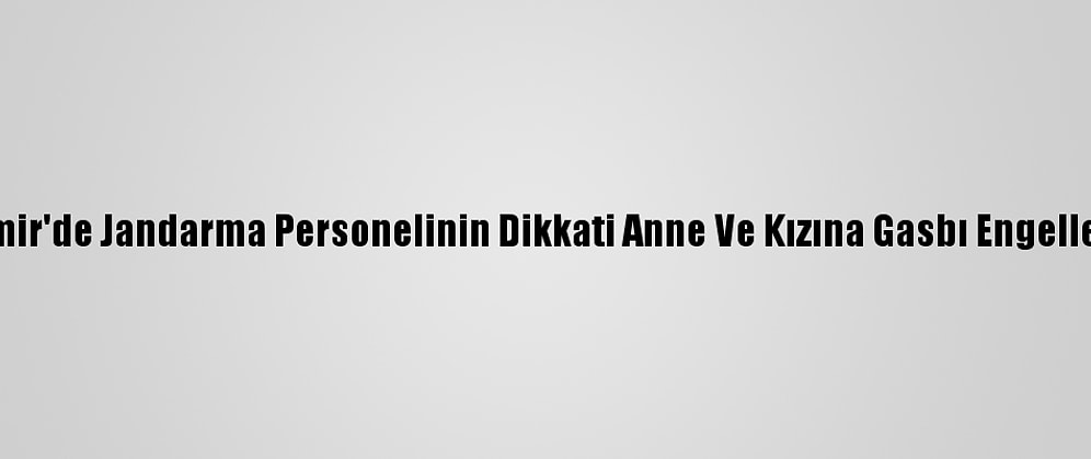 İzmir'de Jandarma Personelinin Dikkati Anne Ve Kızına Gasbı Engelledi