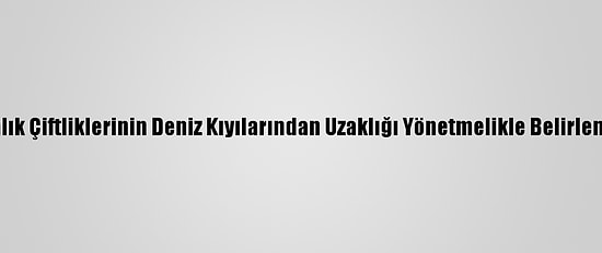 Balık Çiftliklerinin Deniz Kıyılarından Uzaklığı Yönetmelikle Belirlendi