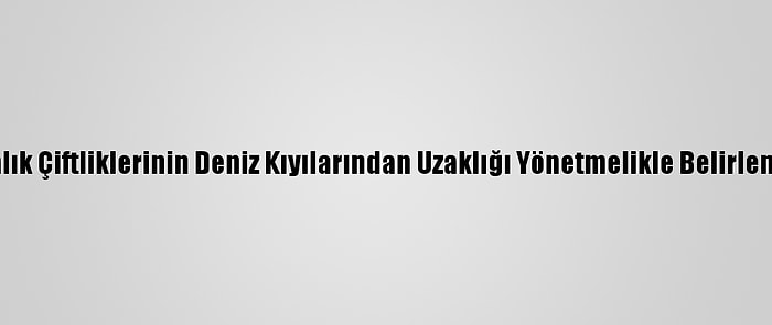Balık Çiftliklerinin Deniz Kıyılarından Uzaklığı Yönetmelikle Belirlendi