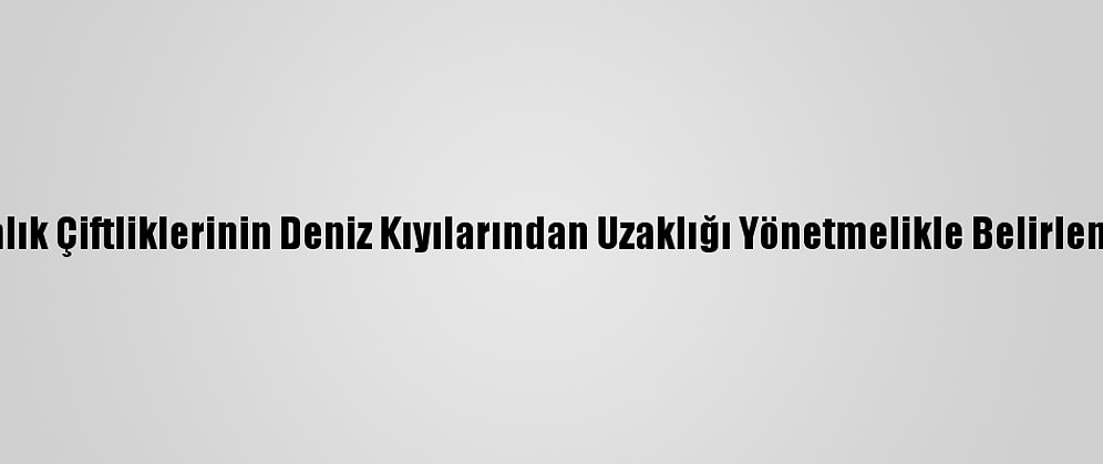 Balık Çiftliklerinin Deniz Kıyılarından Uzaklığı Yönetmelikle Belirlendi