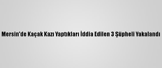 Mersin'de Kaçak Kazı Yaptıkları İddia Edilen 3 Şüpheli Yakalandı
