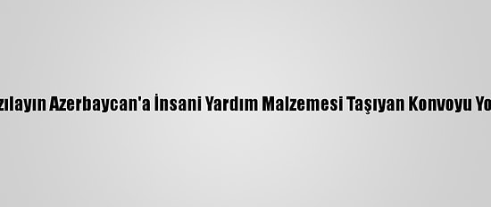 Türk Kızılayın Azerbaycan'a İnsani Yardım Malzemesi Taşıyan Konvoyu Yola Çıktı