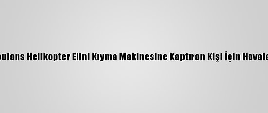 Ambulans Helikopter Elini Kıyma Makinesine Kaptıran Kişi İçin Havalandı