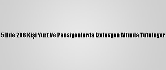5 İlde 208 Kişi Yurt Ve Pansiyonlarda İzolasyon Altında Tutuluyor