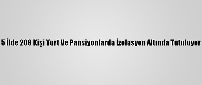 5 İlde 208 Kişi Yurt Ve Pansiyonlarda İzolasyon Altında Tutuluyor