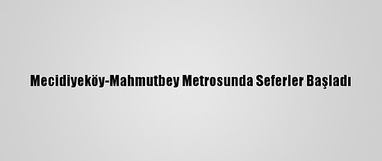 Mecidiyeköy-Mahmutbey Metrosunda Seferler Başladı