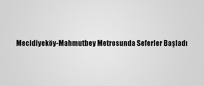 Mecidiyeköy-Mahmutbey Metrosunda Seferler Başladı