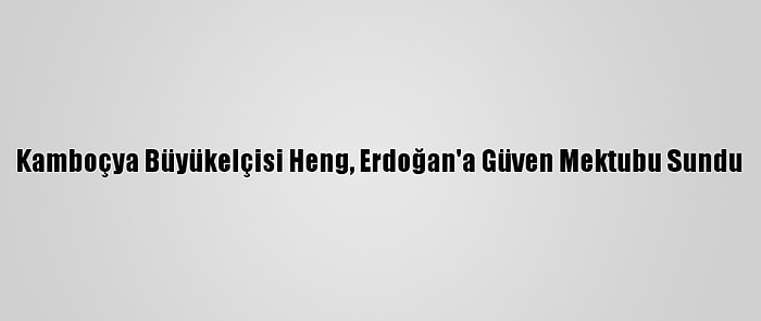 Kamboçya Büyükelçisi Heng, Erdoğan'a Güven Mektubu Sundu