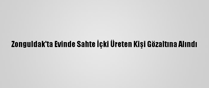 Zonguldak'ta Evinde Sahte İçki Üreten Kişi Gözaltına Alındı