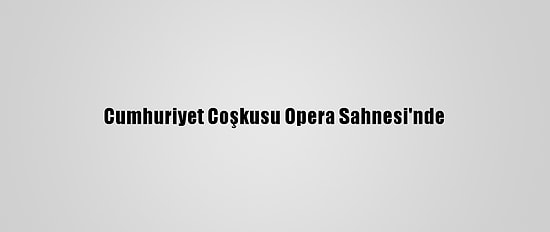 Cumhuriyet Coşkusu Opera Sahnesi'nde