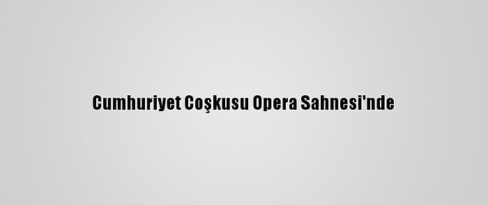 Cumhuriyet Coşkusu Opera Sahnesi'nde