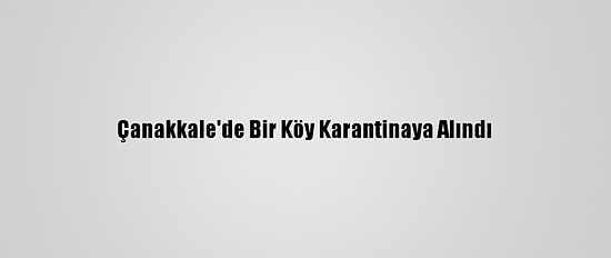 Çanakkale'de Bir Köy Karantinaya Alındı