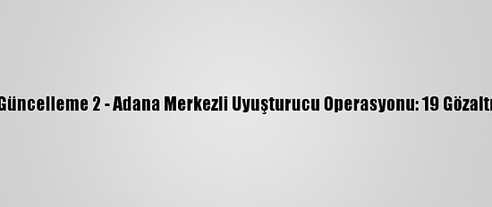 Güncelleme 2 - Adana Merkezli Uyuşturucu Operasyonu: 19 Gözaltı
