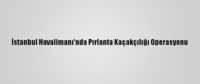 İstanbul Havalimanı'nda Pırlanta Kaçakçılığı Operasyonu