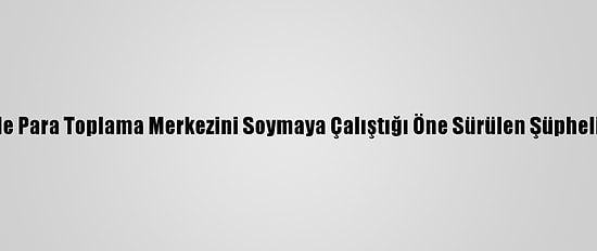 Güncelleme - Denizli'de Para Toplama Merkezini Soymaya Çalıştığı Öne Sürülen Şüphelilerden 3'Ü Tutuklandı