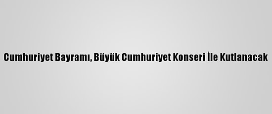 Cumhuriyet Bayramı, Büyük Cumhuriyet Konseri İle Kutlanacak