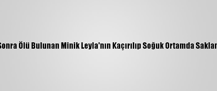 Kaybolduktan Sonra Ölü Bulunan Minik Leyla'nın Kaçırılıp Soğuk Ortamda Saklandığı Belirlendi