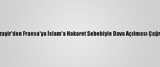 Cezayir'den Fransa'ya İslam'a Hakaret Sebebiyle Dava Açılması Çağrısı